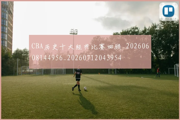 CBA历史十大经典比赛回顾_20260608144956_20260712043954