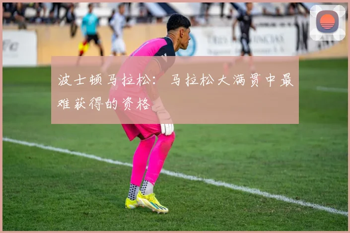 波士顿马拉松：马拉松大满贯中最难获得的资格
