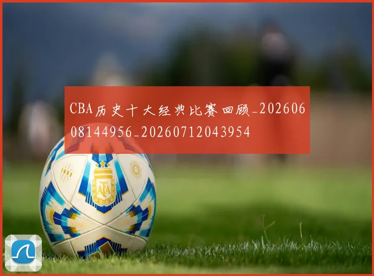CBA历史十大经典比赛回顾_20260608144956_20260712043954