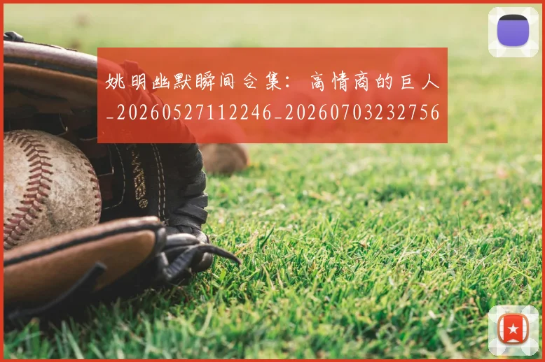 姚明幽默瞬间合集：高情商的巨人_20260527112246_20260703232756_20260720191846