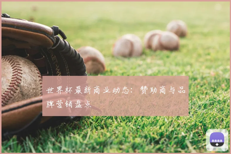 世界杯最新商业动态:赞助商与品牌营销盘点