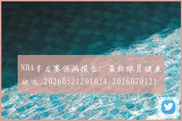 NBA季后赛伤病报告：最新球员健康状况_20260521201034_20260701215708_20260714210546