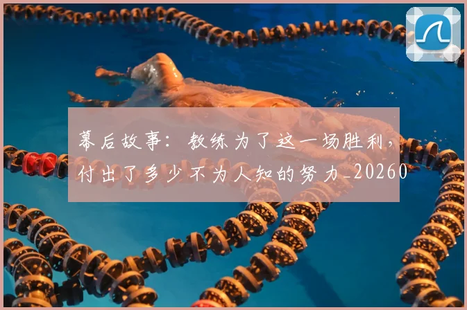 幕后故事：教练为了这一场胜利，付出了多少不为人知的努力_20260722154804
