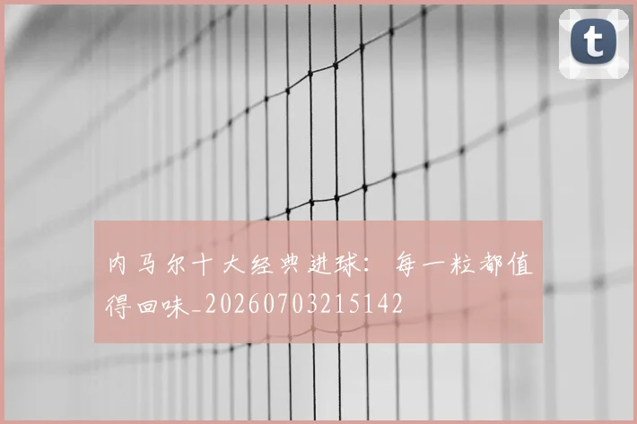 内马尔十大经典进球:每一粒都值得回味_20260703215142