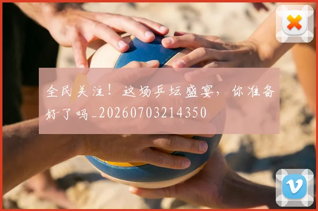全民关注！这场乒坛盛宴，你准备好了吗_20260703214350
