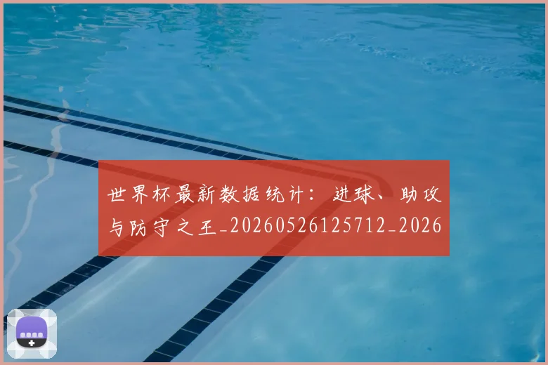 世界杯最新数据统计：进球、助攻与防守之王_20260526125712_20260702174552