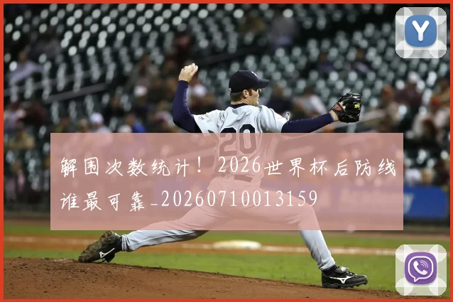 解围次数统计!2026世界杯后防线谁最可靠_20260710013159