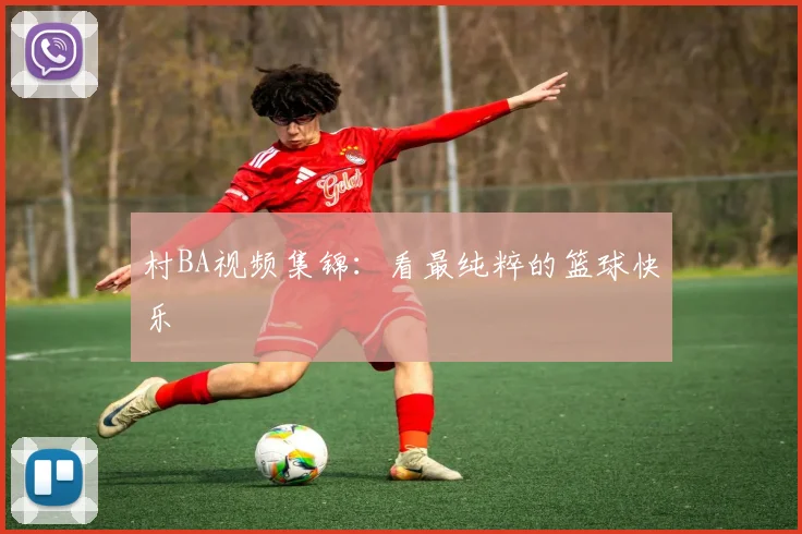 村BA视频集锦:看最纯粹的篮球快乐