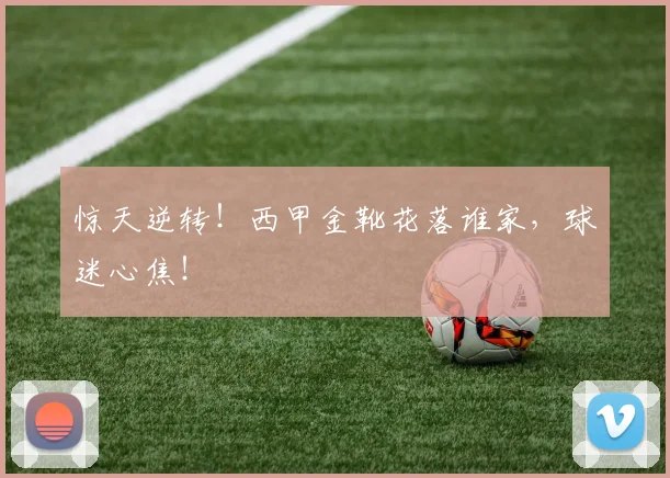 惊天逆转！西甲金靴花落谁家，球迷心焦！