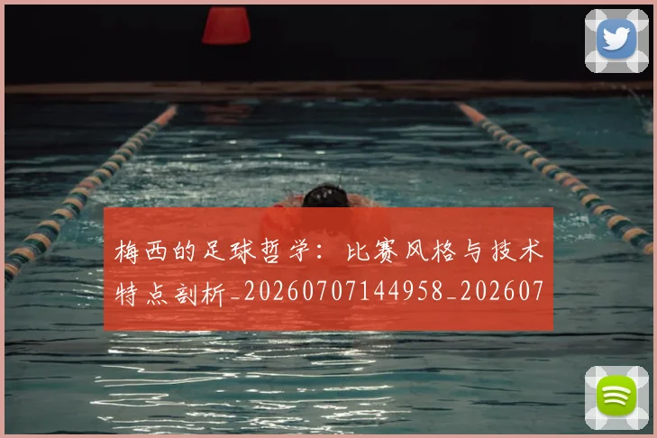 梅西的足球哲学：比赛风格与技术特点剖析_20260707144958_20260731182032