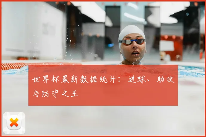 世界杯最新数据统计：进球、助攻与防守之王