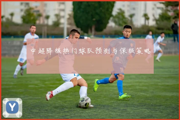 中超降级热门球队预测与保级策略
