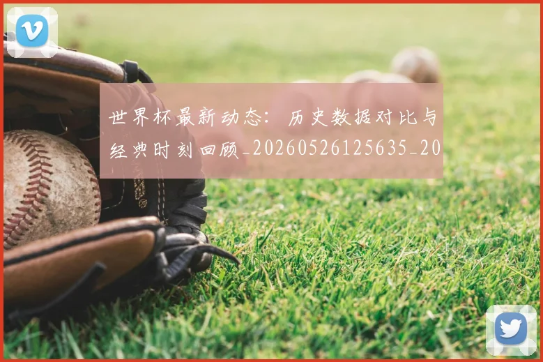 世界杯最新动态：历史数据对比与经典时刻回顾_20260526125635_20260702173950