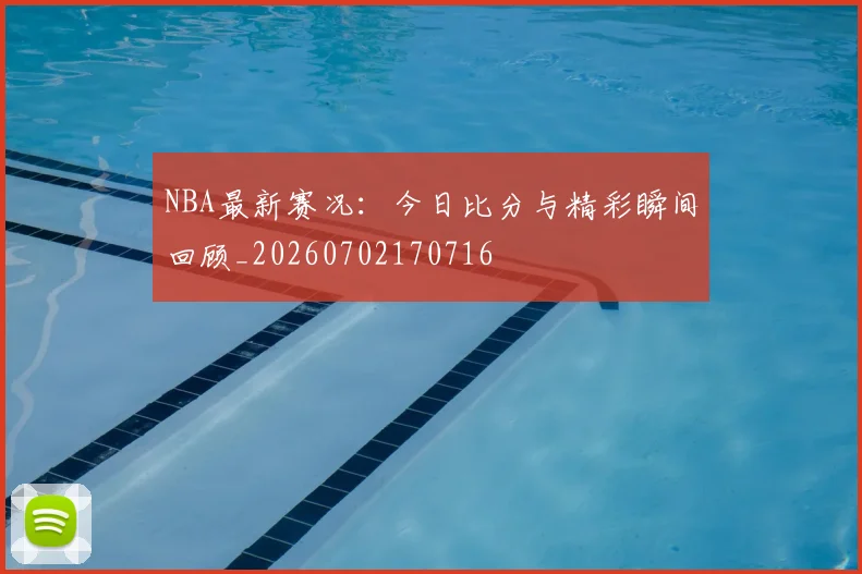 NBA最新赛况:今日比分与精彩瞬间回顾_20260702170716