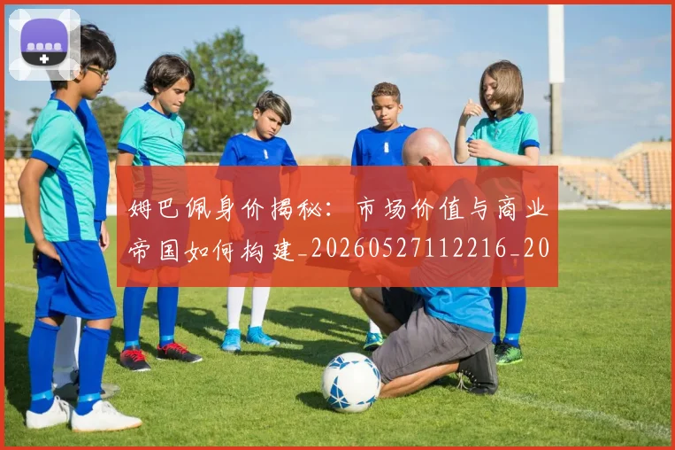 姆巴佩身价揭秘：市场价值与商业帝国如何构建_20260527112216_20260703232237