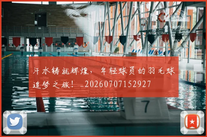汗水铸就辉煌，年轻球员的羽毛球追梦之旅！_20260707152927