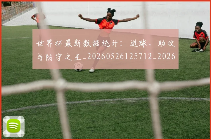 世界杯最新数据统计:进球、助攻与防守之王_20260526125712_20260702174552