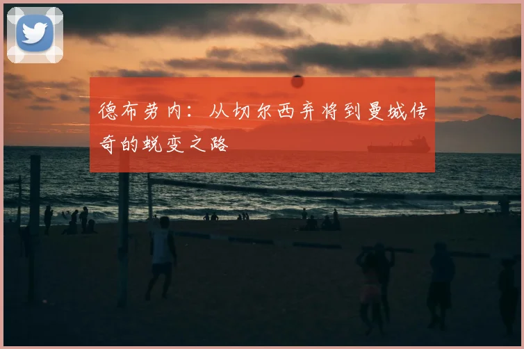 德布劳内：从切尔西弃将到曼城传奇的蜕变之路