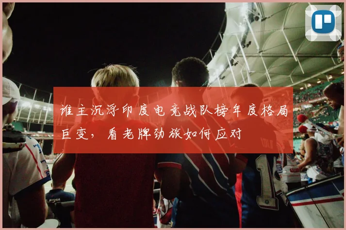 谁主沉浮印度电竞战队榜年度格局巨变，看老牌劲旅如何应对